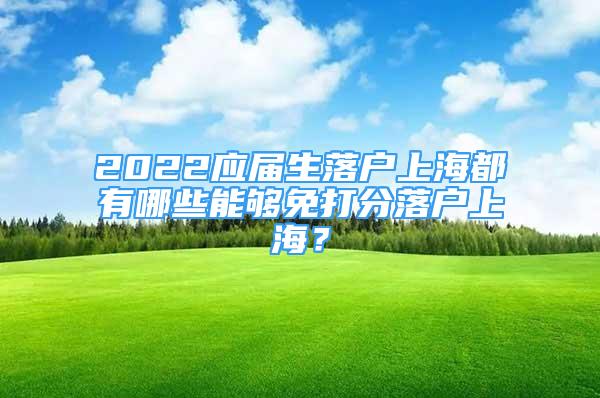 2022应届生落户上海都有哪些能够免打分落户上海？