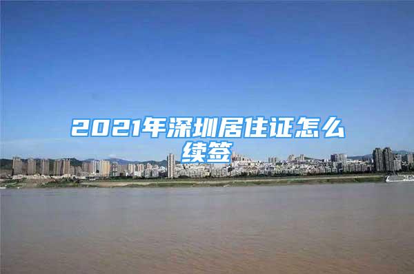 2021年深圳居住证怎么续签