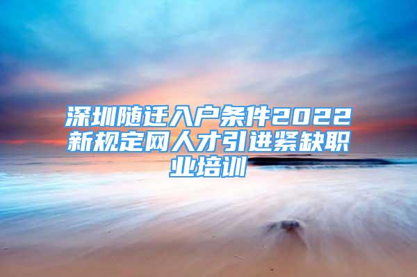 深圳随迁入户条件2022新规定网人才引进紧缺职业培训