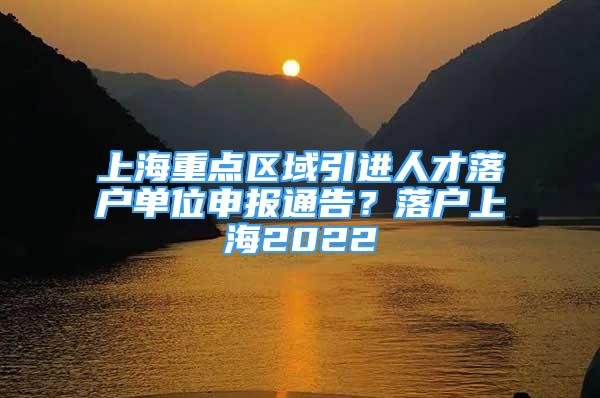 上海重点区域引进人才落户单位申报通告？落户上海2022
