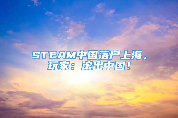 STEAM中国落户上海，玩家：滚出中国！