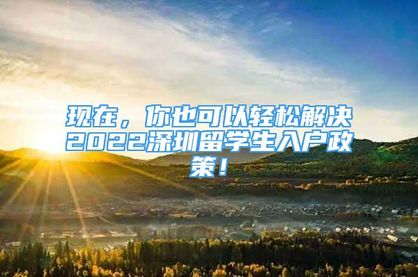 现在，你也可以轻松解决2022深圳留学生入户政策！