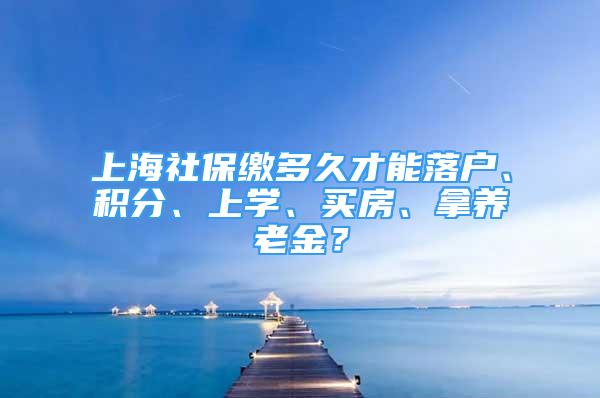 上海社保缴多久才能落户、积分、上学、买房、拿养老金？