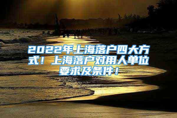 2022年上海落户四大方式！上海落户对用人单位要求及条件！