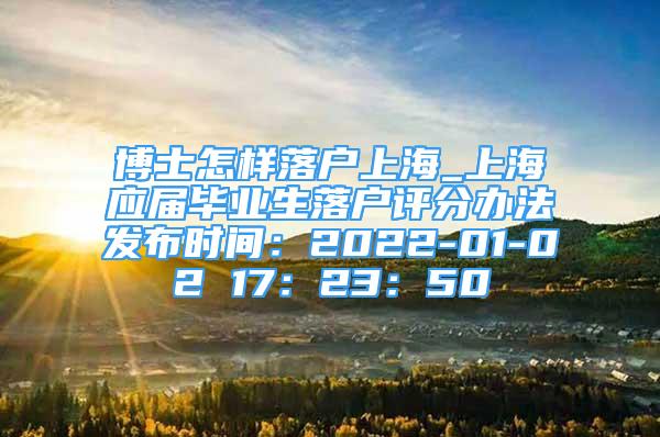 博士怎样落户上海_上海应届毕业生落户评分办法发布时间：2022-01-02 17：23：50