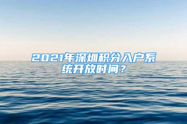 2021年深圳积分入户系统开放时间？