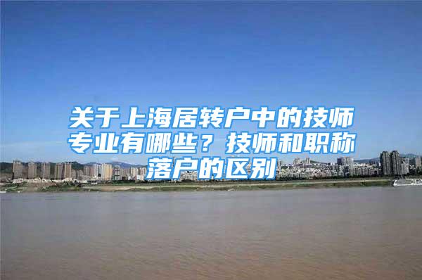 关于上海居转户中的技师专业有哪些？技师和职称落户的区别