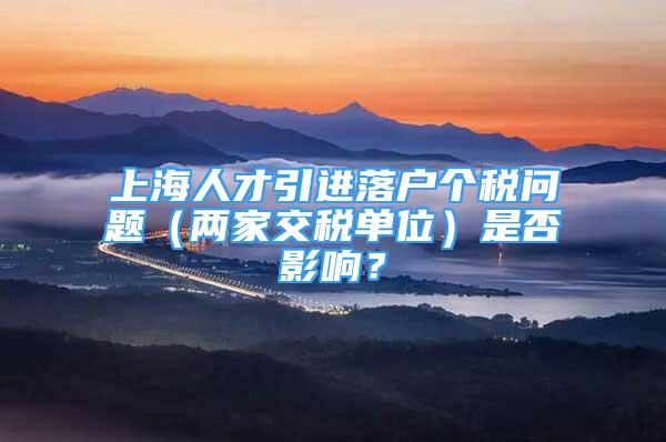 上海人才引进落户个税问题（两家交税单位）是否影响？