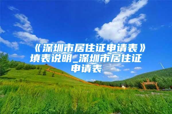 《深圳市居住证申请表》填表说明_深圳市居住证申请表