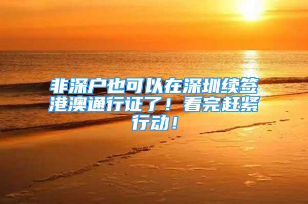 非深户也可以在深圳续签港澳通行证了！看完赶紧行动！