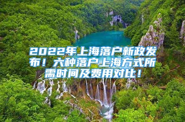 2022年上海落户新政发布！六种落户上海方式所需时间及费用对比！