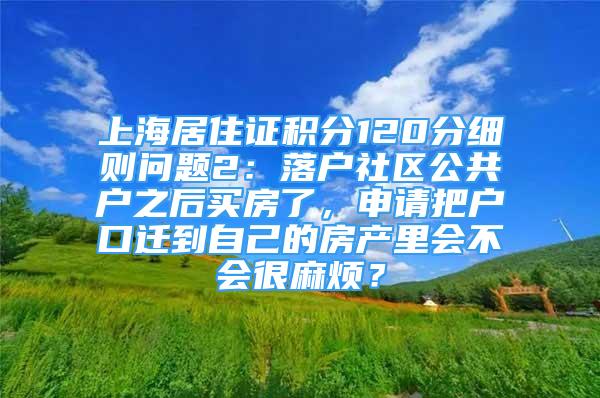 上海居住证积分120分细则问题2：落户社区公共户之后买房了，申请把户口迁到自己的房产里会不会很麻烦？