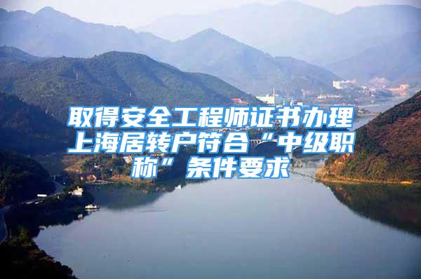 取得安全工程师证书办理上海居转户符合“中级职称”条件要求