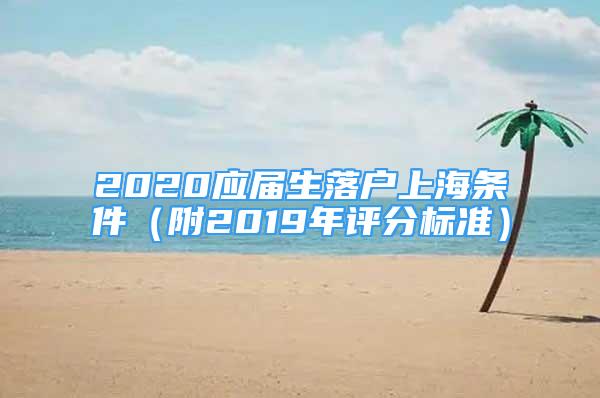 2020应届生落户上海条件（附2019年评分标准）