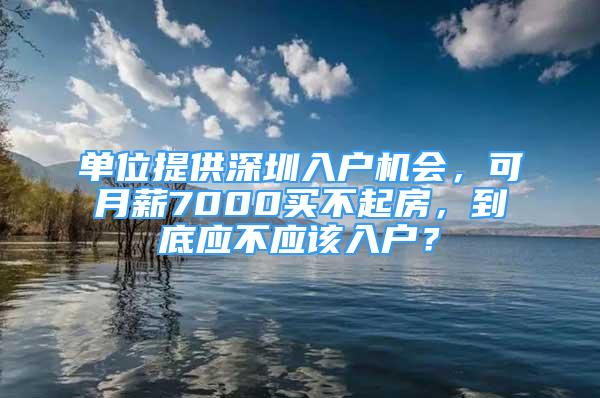 单位提供深圳入户机会，可月薪7000买不起房，到底应不应该入户？