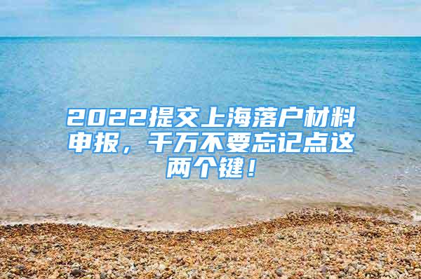 2022提交上海落户材料申报，千万不要忘记点这两个键！