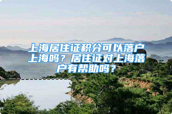 上海居住证积分可以落户上海吗？居住证对上海落户有帮助吗？