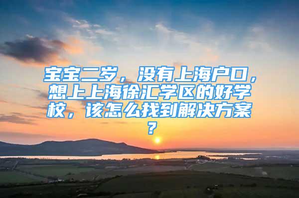 宝宝二岁，没有上海户口，想上上海徐汇学区的好学校，该怎么找到解决方案？
