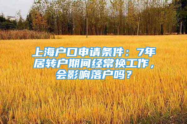 上海户口申请条件：7年居转户期间经常换工作，会影响落户吗？