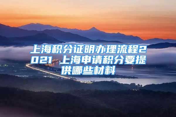 上海积分证明办理流程2021 上海申请积分要提供哪些材料