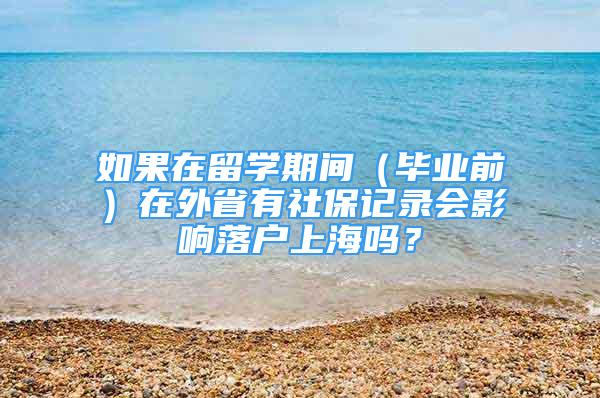 如果在留学期间（毕业前）在外省有社保记录会影响落户上海吗？