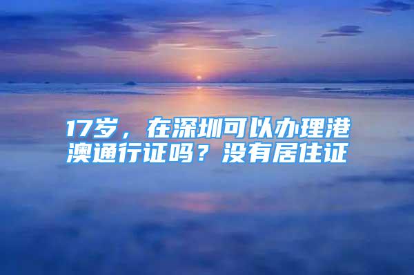 17岁，在深圳可以办理港澳通行证吗？没有居住证