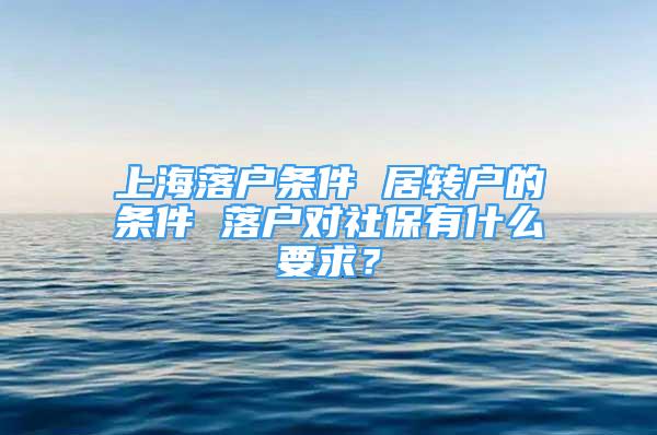 上海落户条件 居转户的条件 落户对社保有什么要求？