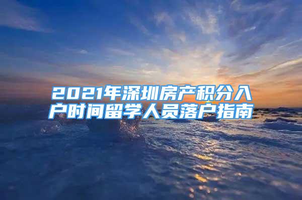 2021年深圳房产积分入户时间留学人员落户指南