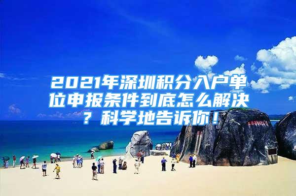 2021年深圳积分入户单位申报条件到底怎么解决？科学地告诉你！