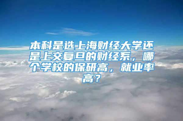 本科是选上海财经大学还是上交复旦的财经系，哪个学校的保研高，就业率高？