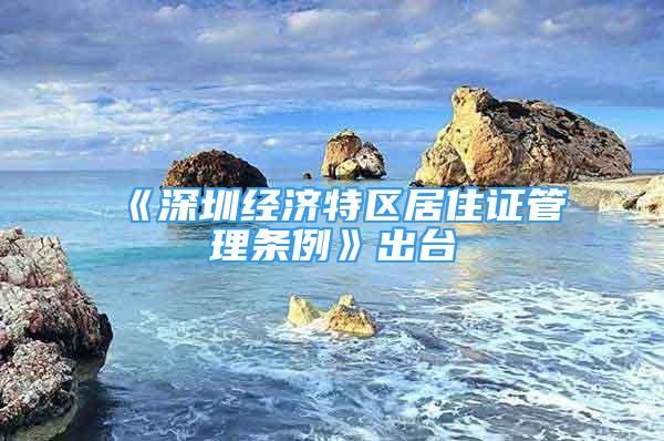 《深圳经济特区居住证管理条例》出台