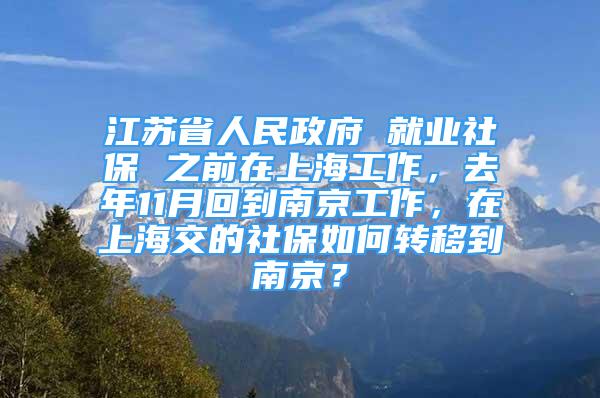 江苏省人民政府 就业社保 之前在上海工作，去年11月回到南京工作，在上海交的社保如何转移到南京？
