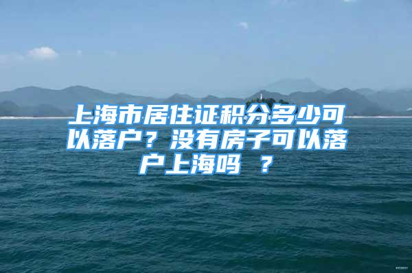 上海市居住证积分多少可以落户？没有房子可以落户上海吗 ？