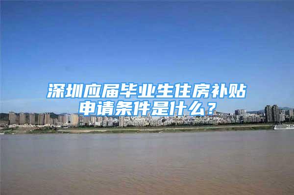 深圳应届毕业生住房补贴申请条件是什么？