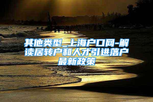 其他类型_上海户口网-解读居转户和人才引进落户最新政策