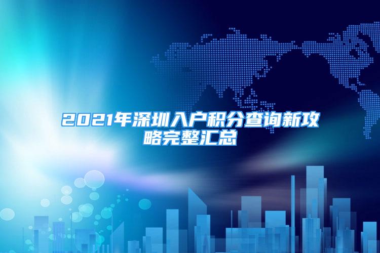2021年深圳入户积分查询新攻略完整汇总