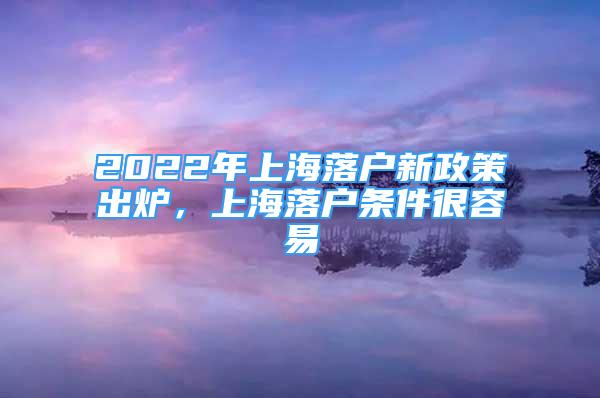 2022年上海落户新政策出炉，上海落户条件很容易
