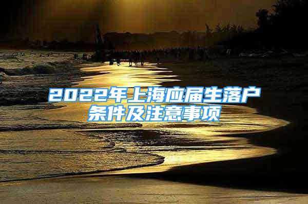 2022年上海应届生落户条件及注意事项