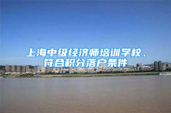 上海中级经济师培训学校、符合积分落户条件