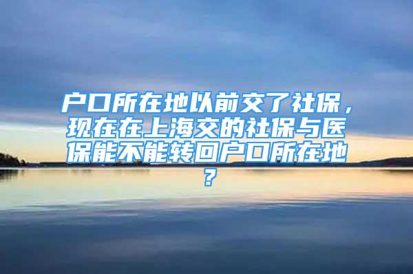 户口所在地以前交了社保，现在在上海交的社保与医保能不能转回户口所在地？