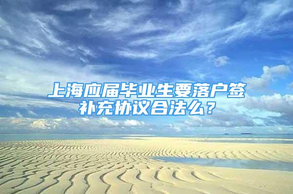 上海应届毕业生要落户签补充协议合法么？