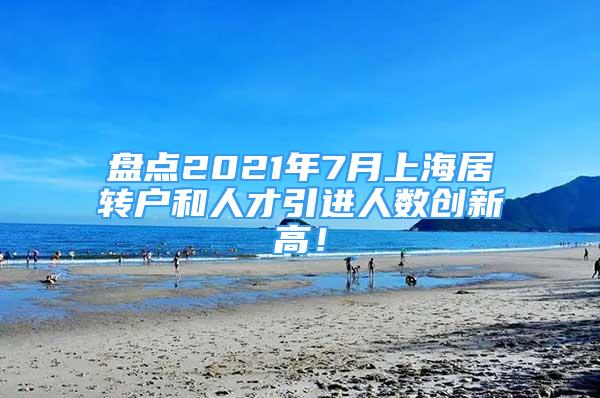 盘点2021年7月上海居转户和人才引进人数创新高！