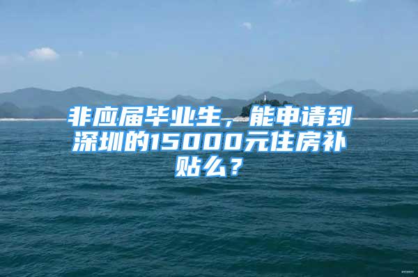 非应届毕业生，能申请到深圳的15000元住房补贴么？