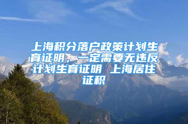 上海积分落户政策计划生育证明，一定需要无违反计划生育证明 上海居住证积