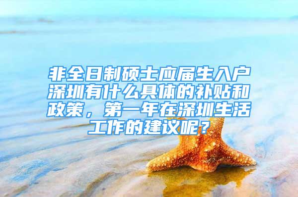 非全日制硕士应届生入户深圳有什么具体的补贴和政策，第一年在深圳生活工作的建议呢？