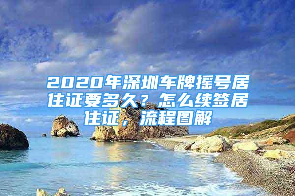2020年深圳车牌摇号居住证要多久？怎么续签居住证，流程图解