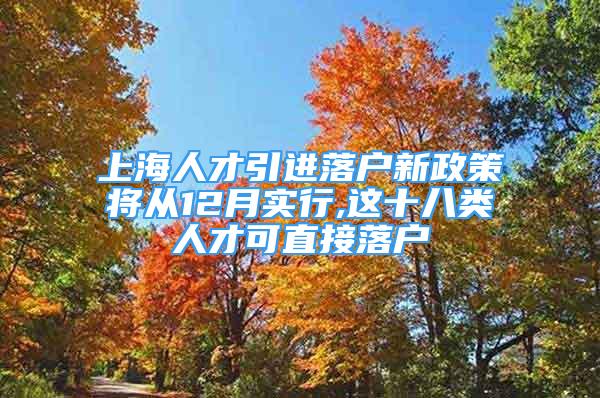 上海人才引进落户新政策将从12月实行,这十八类人才可直接落户