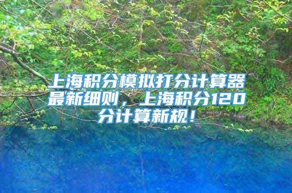 上海积分模拟打分计算器最新细则，上海积分120分计算新规！