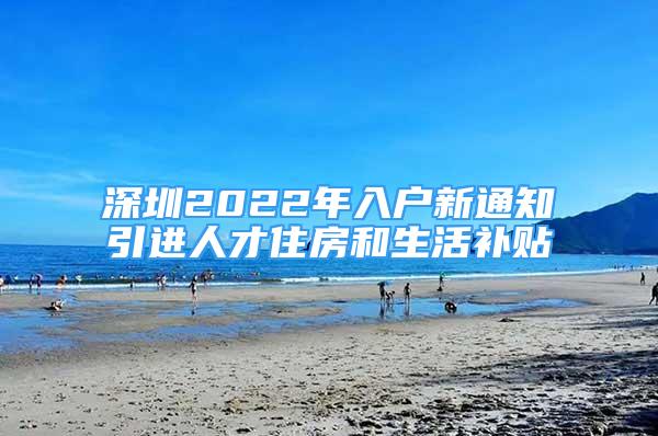 深圳2022年入户新通知引进人才住房和生活补贴