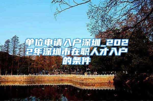 单位申请入户深圳_2022年深圳市在职人才入户的条件